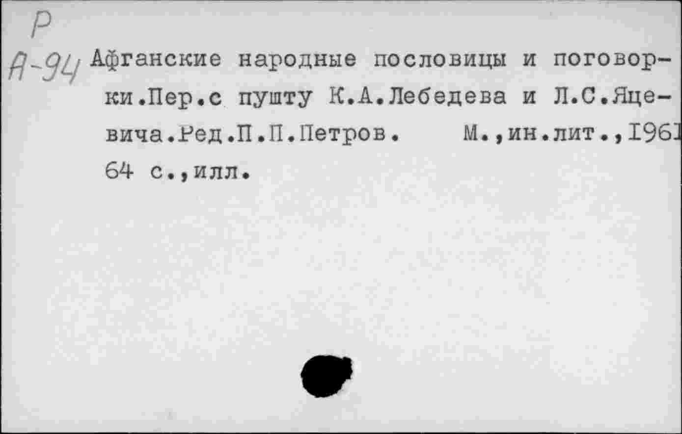 ﻿Афганские народные пословицы и поговорки.Пер.с пушту К.А.Лебедева и Л.С.Яцевича.Ред.П.П.Петров. М. ,ин.лит.,196 64 с.,илл.